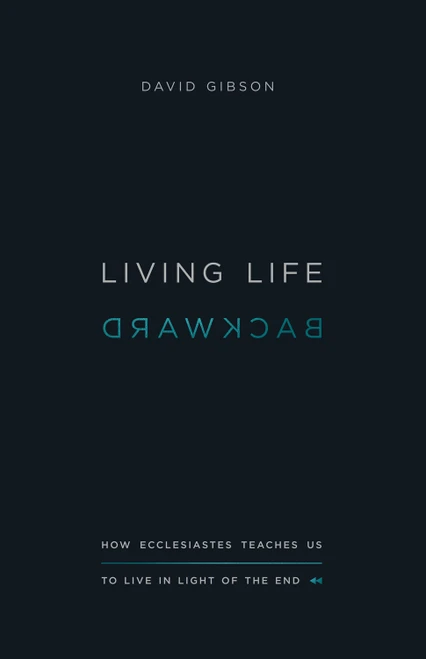 Living Life Backward (How Ecclesiastes Teaches Us to Live in Light of the End) by David Gibson, 9781433556272