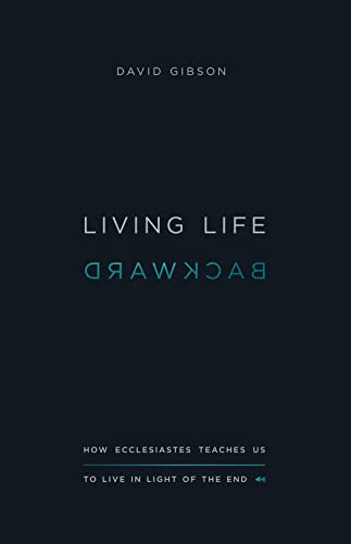 Living Life Backward (How Ecclesiastes Teaches Us to Live in Light of the End) by David Gibson, 9781433556272