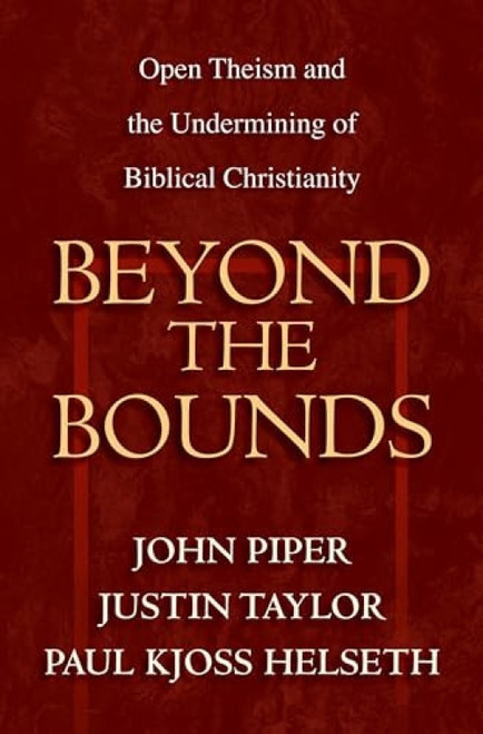 Beyond the Bounds (Open Theism and the Undermining of Biblical Christianity) by John Piper, Justin Taylor, Paul Kjoss Helseth, Wayne Grudem, Mark Talbot, William C. Davis, Bruce A. Ware, Ardel Caneday, Michael Horton, Stephen J. Wellum, Chad Owen Brand, Russell Fuller, 9781581344622