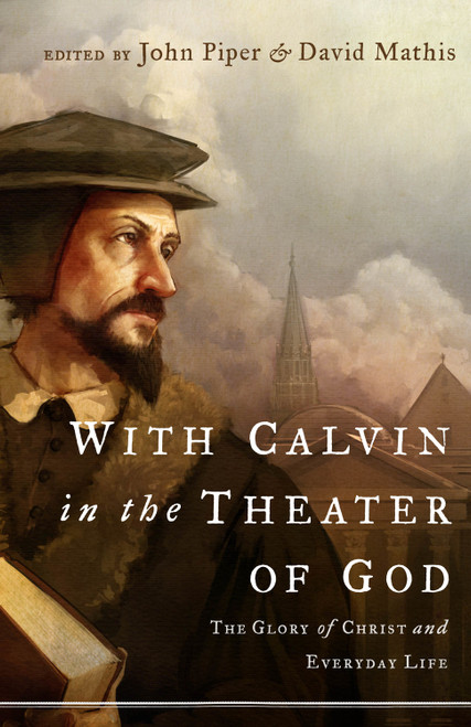 With Calvin in the Theater of God (The Glory of Christ and Everyday Life) by John Piper, David Mathis, Marvin Olasky, Sam Storms, Douglas Wilson, Mark Talbot, Julius J. Kim, 9781433514128