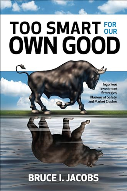 Too Smart for Our Own Good: Ingenious Investment Strategies, Illusions of Safety, and Market Crashes by Bruce I. Jacobs, 9781260440546