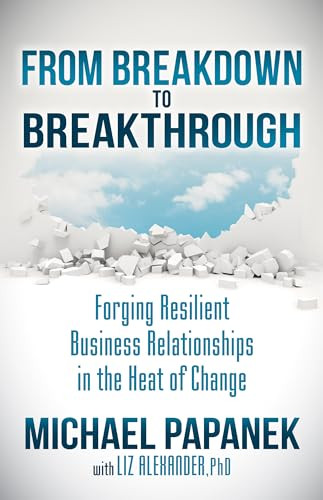 From Breakdown to Breakthrough (Forging Resilient Business Relationships in the Heat of Change) by Michael Papanek, Liz Alexander, 9781630479824
