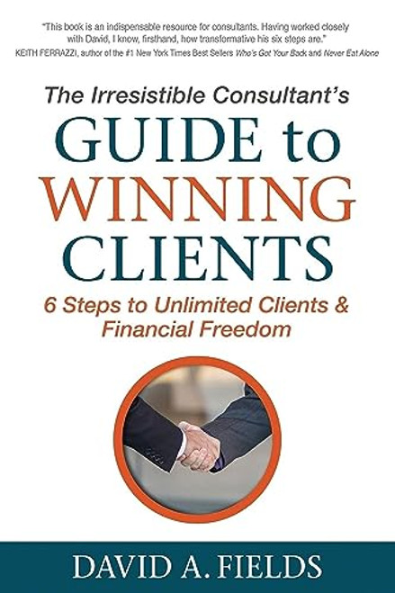 The Irresistible Consultant's Guide to Winning Clients (6 Steps to Unlimited Clients & Financial Freedom) by David A. Fields, 9781683501640