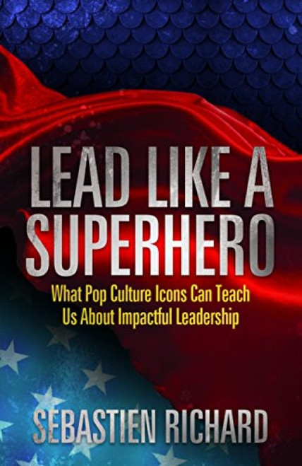 Lead Like a Superhero (What Pop Culture Icons Can Teach Us About Impactful Leadership) by Sebastien Richard, 9781683501947