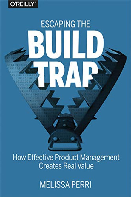 Escaping the Build Trap (How Effective Product Management Creates Real Value) by Melissa Perri, 9781491973790