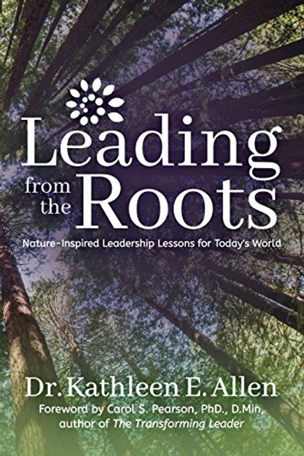 Leading from the Roots (Nature-Inspired Leadership Lessons for Today's World) by Dr. Kathleen E. Allen, Carol S. Pearson, PhD, 9781683508496