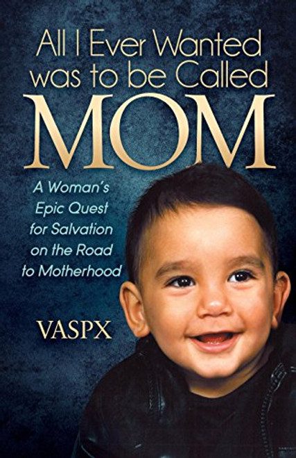 All I Ever Wanted was to be Called MOM (A Woman's Epic Quest for Salvation on the Road to Motherhood) by VASPX, 9781630476656