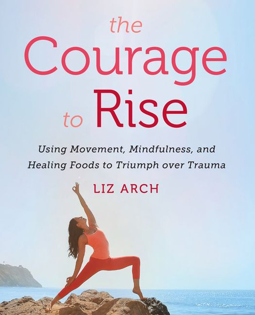The Courage to Rise (Using Movement, Mindfulness, and Healing Foods to Triumph over Trauma) by Liz Arch, 9780062694232