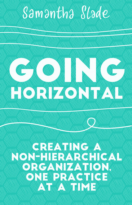 Going Horizontal (Creating a Non-Hierarchical Organization, One Practice at a Time) by Samantha Slade, 9781523095261