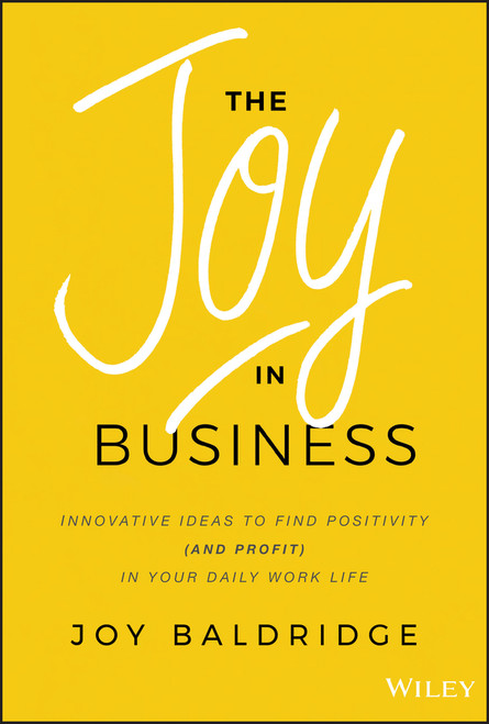 The Joy in Business (Innovative Ideas to Find Positivity (and Profit) in Your Daily Work Life) by Joy J. D. Baldridge, 9781119528579