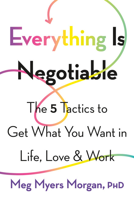 Everything Is Negotiable (The 5 Tactics to Get What You Want in Life, Love, and Work) by Meg Myers Morgan, 9781580057899