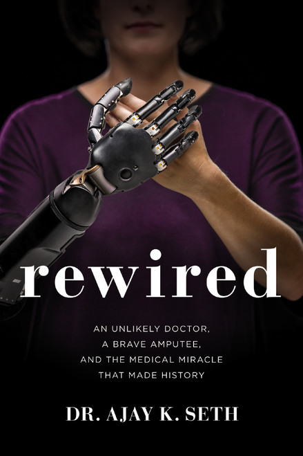 Rewired (An Unlikely Doctor, a Brave Amputee, and the Medical Miracle That Made History) by Dr. Ajay K. Seth, Robert Suggs, 9780785221135