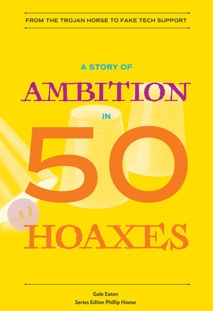 A Story of Ambition in 50 Hoaxes (From the Trojan Horse to Fake Tech Support) by Gale Eaton, Phillip Hoose, 9780884484929