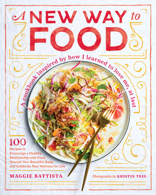A New Way to Food (100 Recipes to Encourage a Healthy Relationship with Food, Nourish Your  Beautiful Body, and Celebrate Real Wellness for Life) by Maggie Battista, 9781611806175