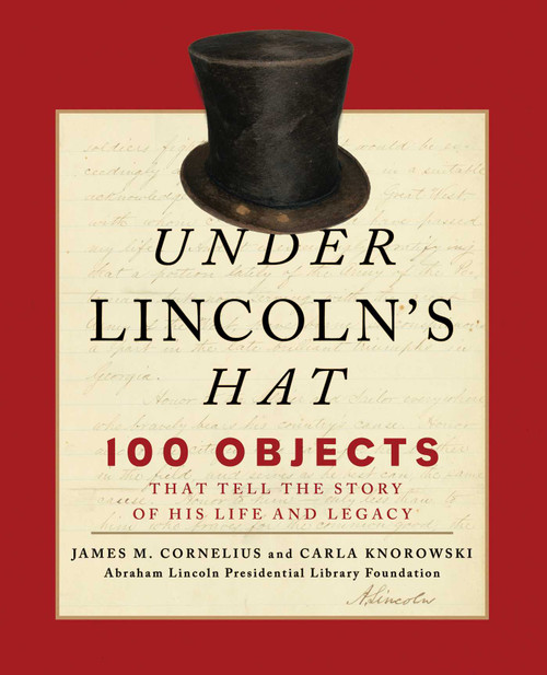 Under Lincoln's Hat (100 Objects That Tell the Story of His Life and Legacy) by Abraham Lincoln Presidential Library Foundation, 9781493038978