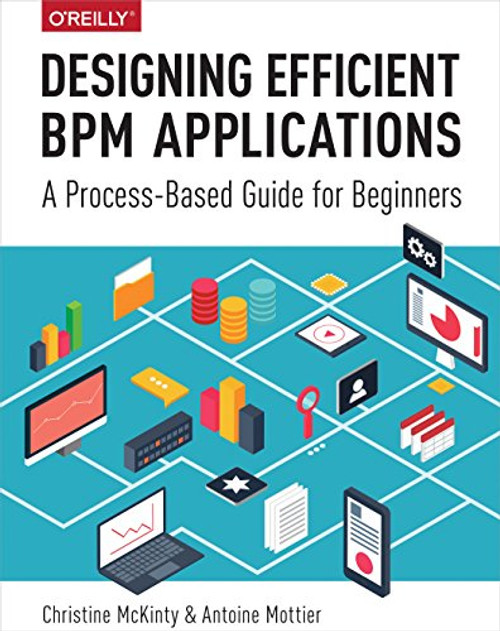 Designing Efficient BPM Applications (A Process-Based Guide for Beginners) by Christine McKinty, Antoine Mottier, 9781491924716