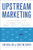 Upstream Marketing (Unlock Growth Using the Combined Principles of Insight, Identity, and Innovation) by Tim Koelzer, Kristin Kurth, 9781626347519
