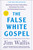 The False White Gospel (Rejecting Christian Nationalism, Reclaiming True Faith, and Refounding Democracy) by Jim Wallis, Eddie Glaude, Jr., 9781250291899