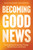 Becoming Good News (Reimagining Discipleship Through Identity, Story, and Science) by Jessie Cruickshank, Julia Schmaltz, 9798898020255