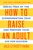 How to Raise an Adult (Break Free of the Overparenting Trap and Prepare Your Kid for Success) by Julie Lythcott-Haims, 9781627791779