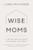 Wise Moms (A Guide for Building Your Home on Christ) by Linda Ruth Reeb, 9781970102901