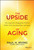 The Upside of Aging (How Long Life Is Changing the World of Health, Work, Innovation, Policy, and Purpose) by Paul Irving, 9781118692035