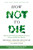 How Not to Die (Discover the Foods Scientifically Proven to Prevent and Reverse Disease) by Michael Greger, M.D., FACLM, Gene Stone, 9781250066114