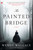 The Painted Bridge (A Novel) by Wendy Wallace, 9781451660838