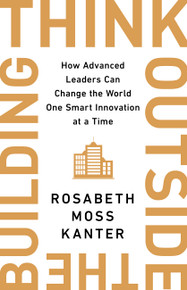 Think Outside the Building (How Advanced Leaders Can Change the World One Smart Innovation at a Time) by Rosabeth Moss Kanter, 9781541742710