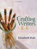 Crafting Writers, K-6 by Elizabeth Hale