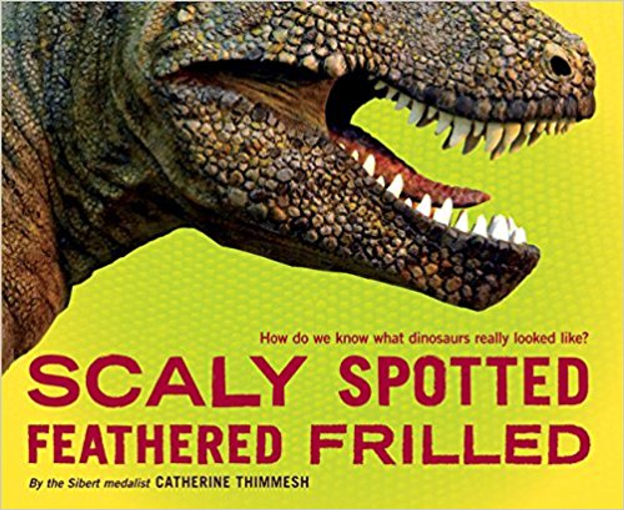 Scaly Spotted Feathered Frilled: How Do We Know What Dinosaurs Really Looked Like? by Catherine Thimmesh