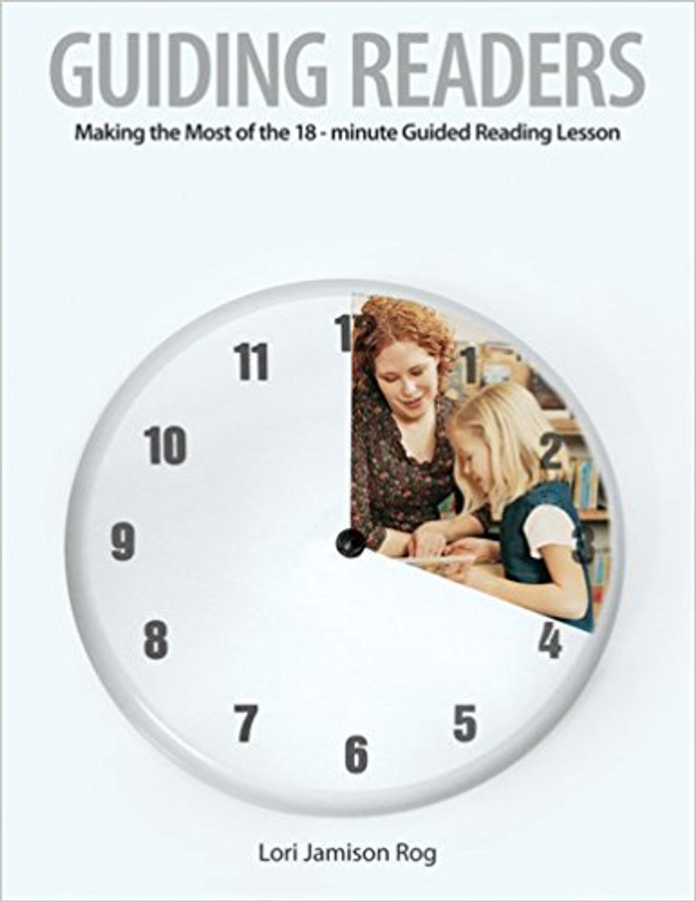 Guiding Readers: Making the Most of the 18-Minute Guided Reading Lesson by Lori Jamison Rog