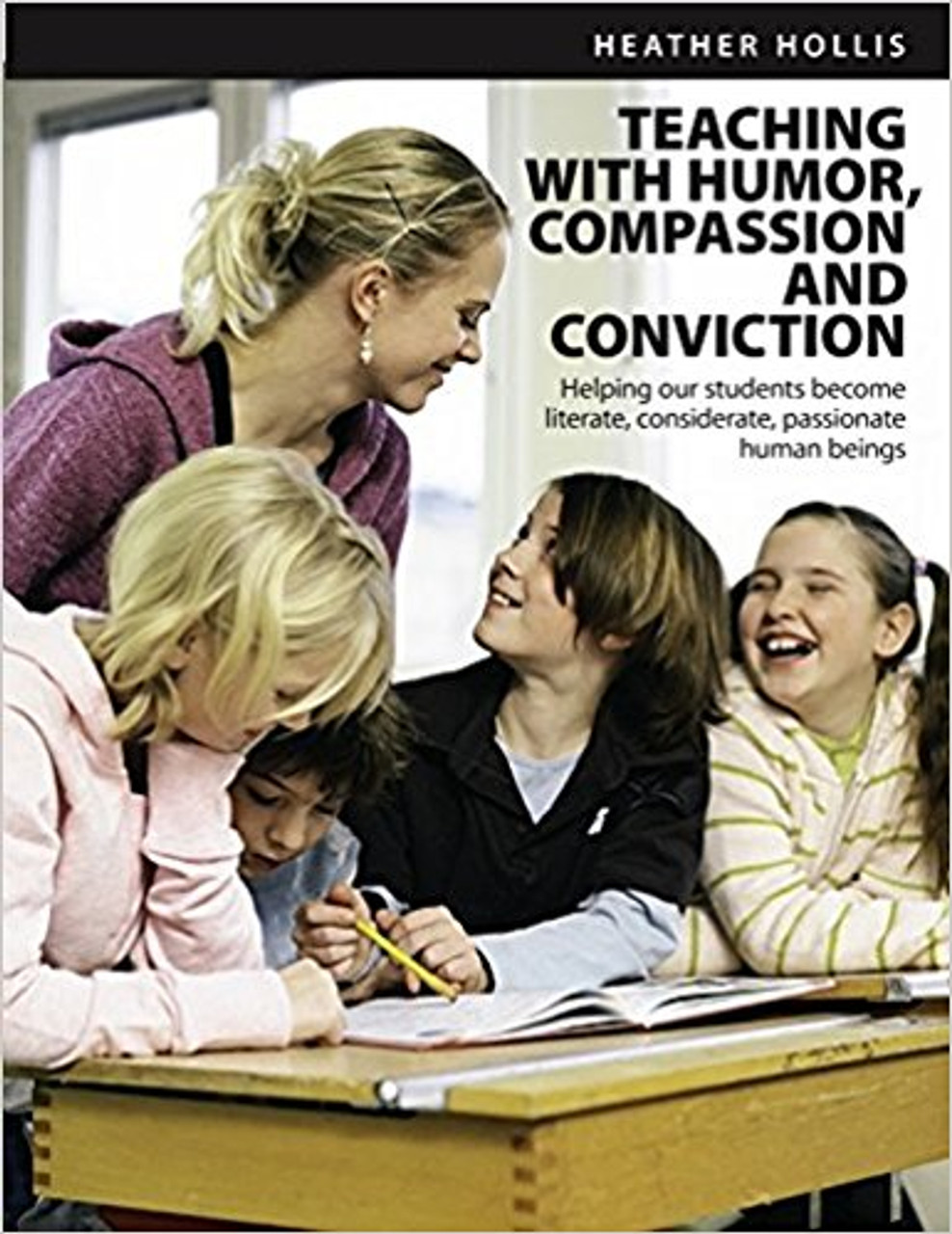Teaching with Humor, Compassion, and Conviction: Helping Our Students Become Literate, Considerate, Passionate Human Beings by Heather Hollis