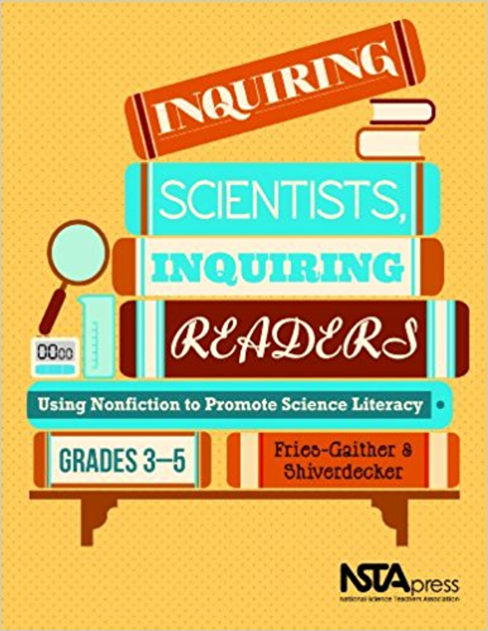 Inquiring Scientists, Inquiring Readers: Using Nonfiction to Promote Science Literacy, Grades 3-5 by Jessica Fries-Gaither