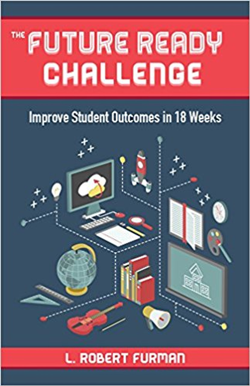 The Future Ready Challenge: Improve Student Outcomes in 18 Weeks by L Robert Furman