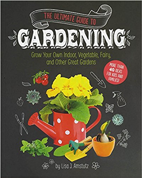 The Ultimate Guide to Gardening: Grow Your Own Indoor, Vegetable, Fairy, and Other Great Gardens by Lisa J Amstutz