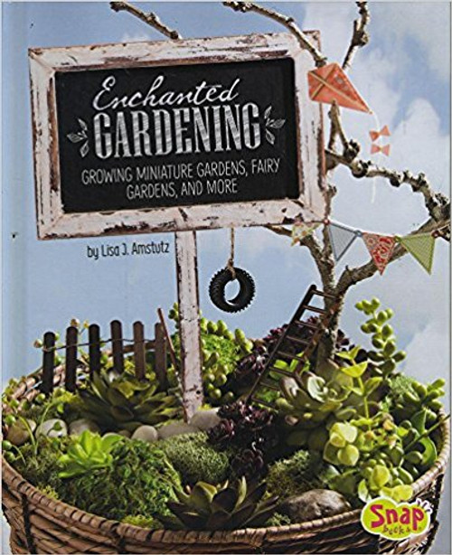 Enchanted Gardening: Growing Miniature Gardens, Fairy Gardens, and More by Lisa J Amstutz