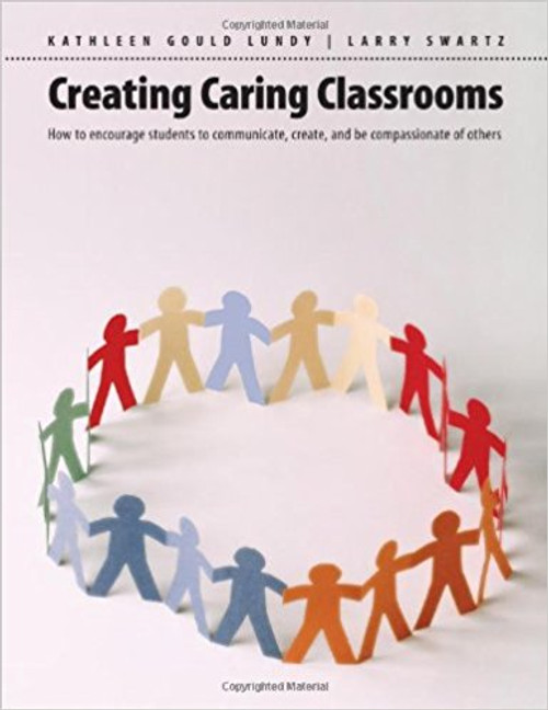 Creating Caring Classrooms: How to Encourage Students to Communicate, Create, and Be Compassionate of Others by Kathleen Gould Lundy