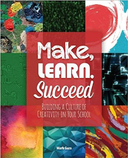 Make, Learn, Succeed: Building a Culture of Creativity in Your School by Mark Gura
