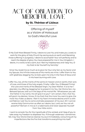 A beautiful, pocket-sized devotional card featuring the Act of Oblation to Merciful Love by St. Therese of Lisieux. Perfect for daily prayer, tucking into a chapel veil pouch, or sharing with friends, family, and fellow parishioners to encourage a deeper trust in God's mercy.