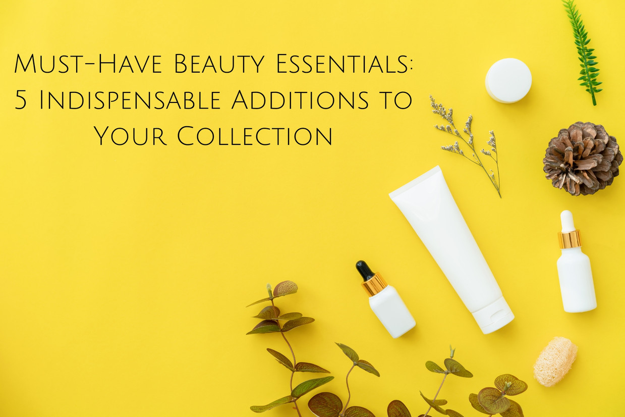 Must-Have Beauty Essentials: 5 Indispensable Additions to Your Collection