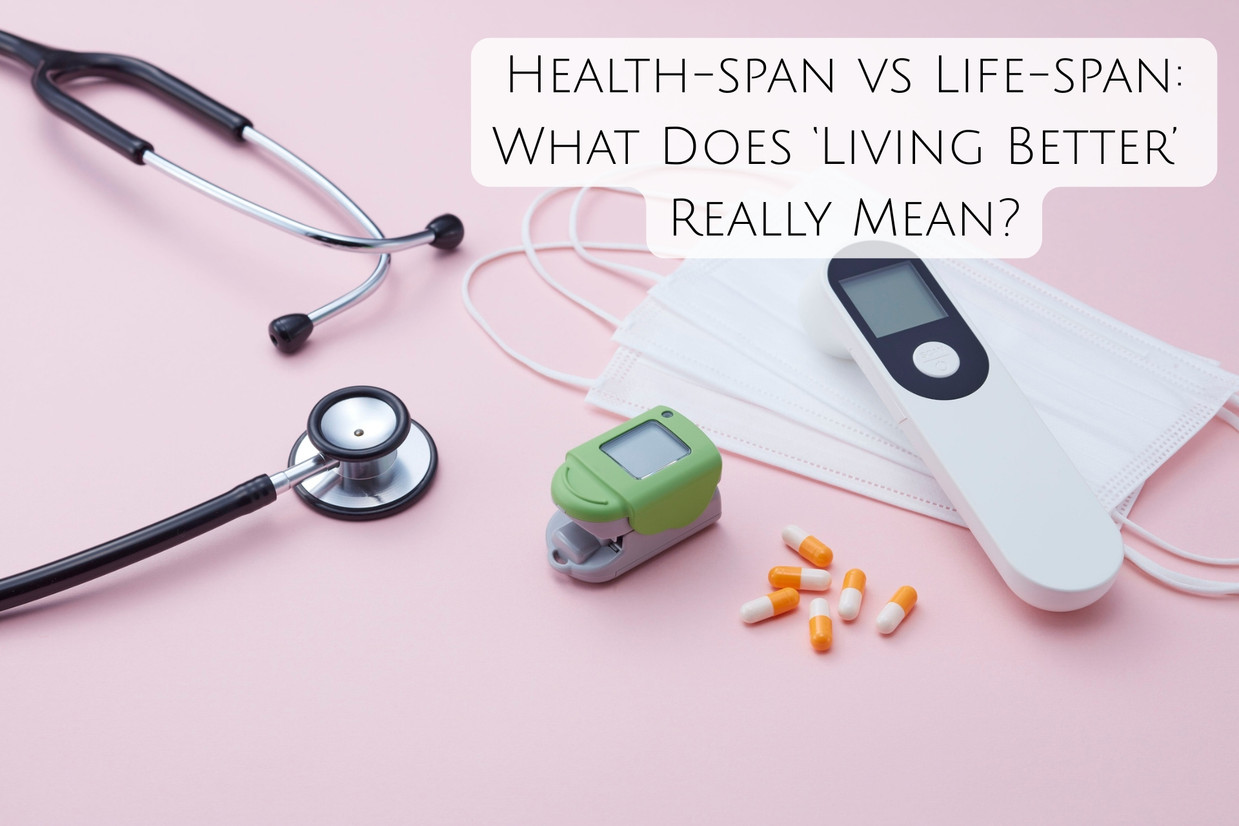 Health-span vs Life-span: What Does ‘Living Better’  Really Mean?