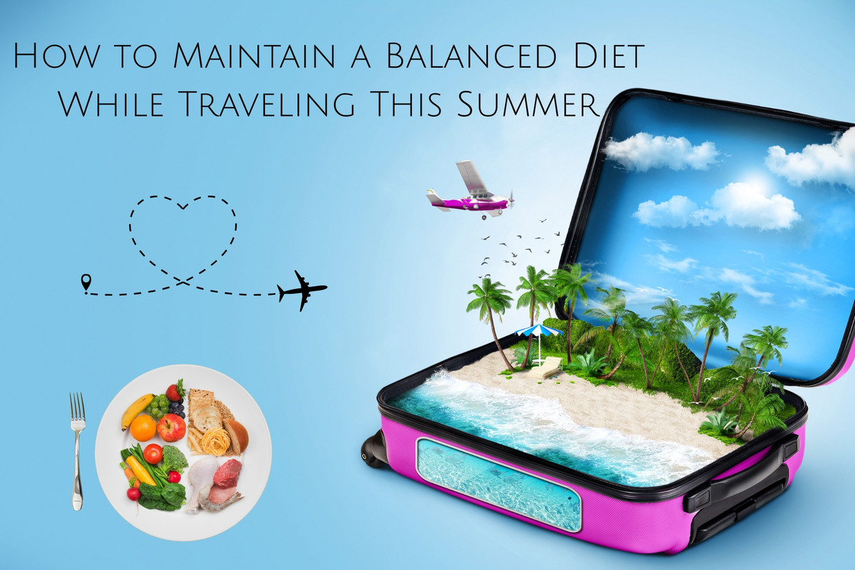 How to Maintain a Balanced Diet While Traveling This Summer How to Maintain a Balanced Diet While Traveling This Summer