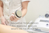 Innovative Technologies for Removing Biofilms: What’s on the Horizon?