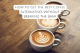 How to Get the Best Coffee Alternatives Without Breaking the Bank