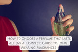 How to Choose a Perfume That Lasts All Day: A Complete Guide to Long-Wearing Fragrances 