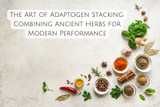 The Art of Adaptogen Stacking: Combining Ancient Herbs for Modern Performance