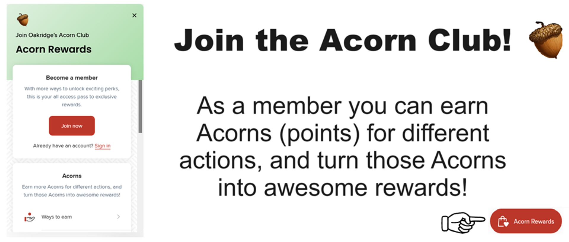 Join the Acorn Club. Earn Acorn pointsfor diferent actions and turn those Acorns into awesome rewards!