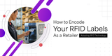 How to Encode Your RFID Labels as a Retailer Adopting RFID Technology