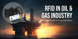 RFID in the Oil and Gas Industry: Managing Assets and Ensuring Safety